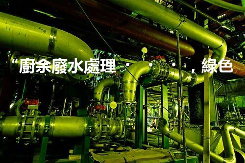 “廚余廢水處理，綠色環(huán)保新篇章”